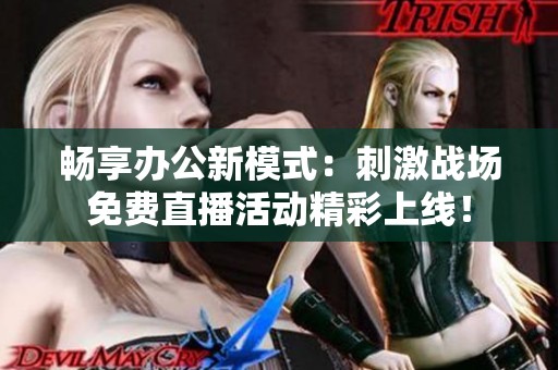 畅享办公新模式：刺激战场免费直播活动精彩上线！