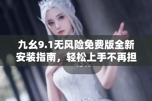 九幺9.1无风险免费版全新安装指南，轻松上手不再担心
