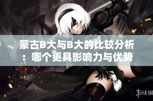蒙古B大与B大的比较分析：哪个更具影响力与优势
