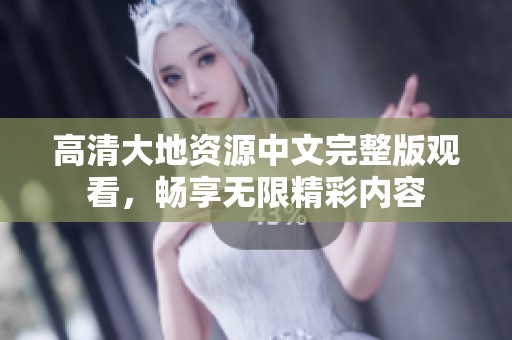 高清大地资源中文完整版观看，畅享无限精彩内容