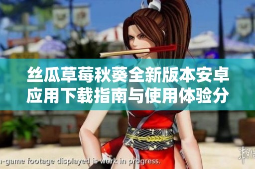 丝瓜草莓秋葵全新版本安卓应用下载指南与使用体验分享