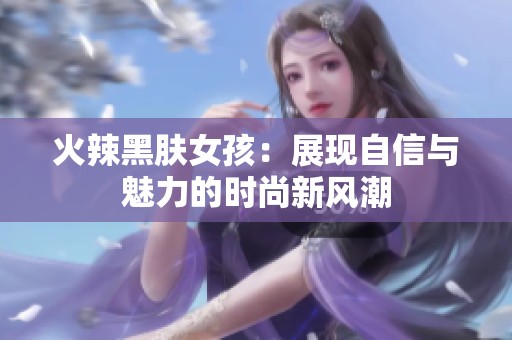 火辣黑肤女孩：展现自信与魅力的时尚新风潮