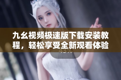 九幺视频极速版下载安装教程，轻松享受全新观看体验