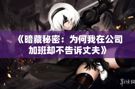 《暗藏秘密：为何我在公司加班却不告诉丈夫》