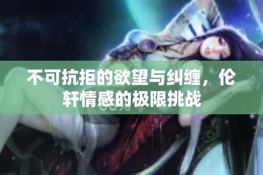 不可抗拒的欲望与纠缠，伦轩情感的极限挑战