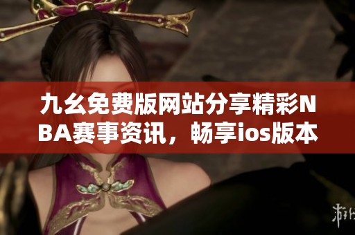 九幺免费版网站分享精彩NBA赛事资讯，畅享ios版本体验