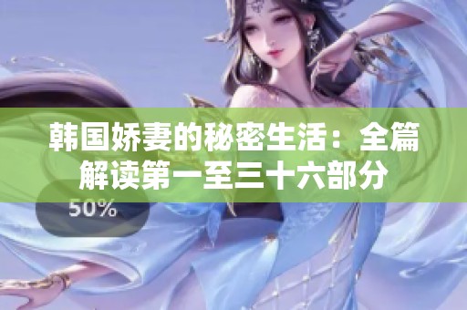 韩国娇妻的秘密生活：全篇解读第一至三十六部分