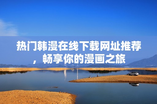 热门韩漫在线下载网址推荐，畅享你的漫画之旅