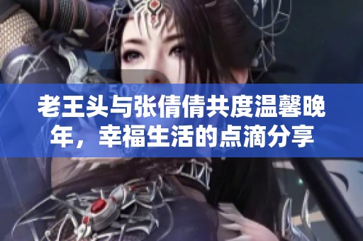 老王头与张倩倩共度温馨晚年，幸福生活的点滴分享