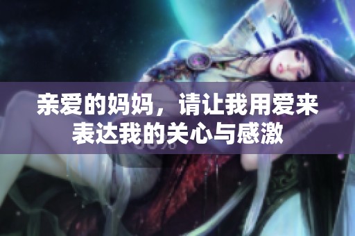 亲爱的妈妈，请让我用爱来表达我的关心与感激