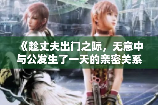 《趁丈夫出门之际，无意中与公发生了一天的亲密关系》