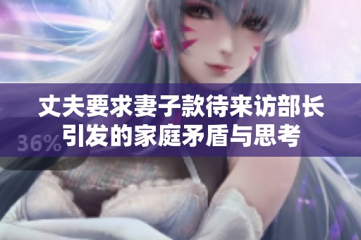 丈夫要求妻子款待来访部长引发的家庭矛盾与思考