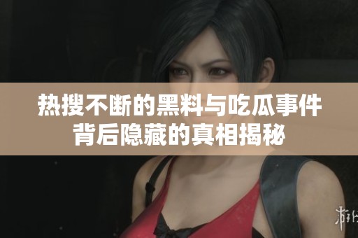 热搜不断的黑料与吃瓜事件背后隐藏的真相揭秘