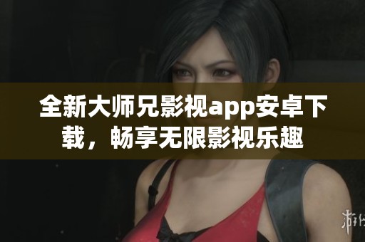 全新大师兄影视app安卓下载，畅享无限影视乐趣