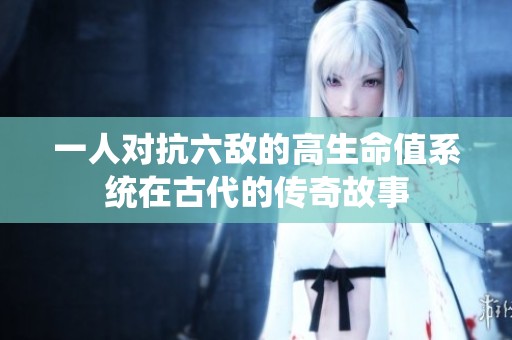 一人对抗六敌的高生命值系统在古代的传奇故事