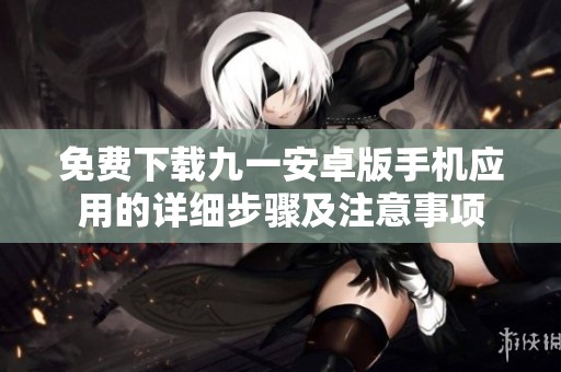 免费下载九一安卓版手机应用的详细步骤及注意事项