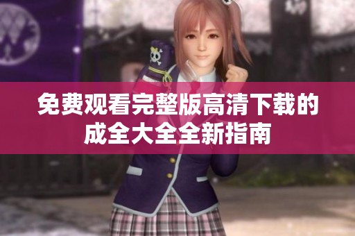 免费观看完整版高清下载的成全大全全新指南