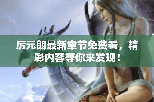 厉元朗最新章节免费看，精彩内容等你来发现！