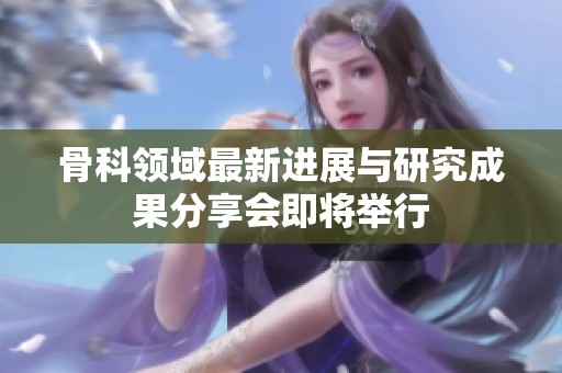 骨科领域最新进展与研究成果分享会即将举行