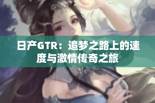 日产GTR：追梦之路上的速度与激情传奇之旅