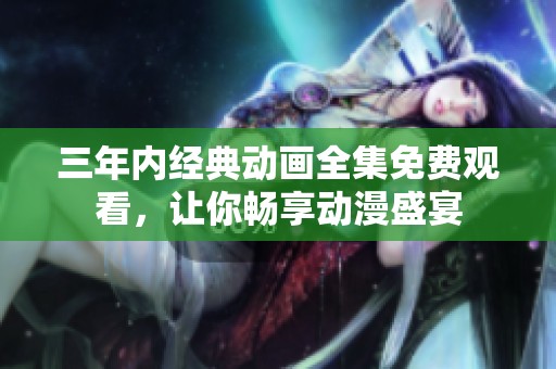 三年内经典动画全集免费观看，让你畅享动漫盛宴