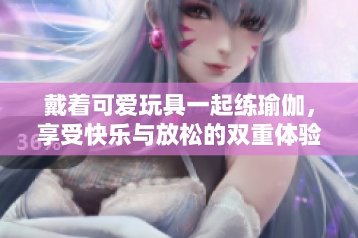 戴着可爱玩具一起练瑜伽，享受快乐与放松的双重体验