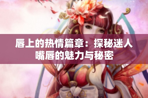 唇上的热情篇章：探秘迷人嘴唇的魅力与秘密