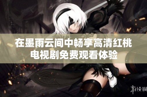 在墨雨云间中畅享高清红桃电视剧免费观看体验