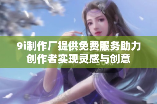 9i制作厂提供免费服务助力创作者实现灵感与创意
