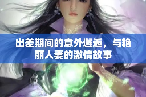 出差期间的意外邂逅，与艳丽人妻的激情故事
