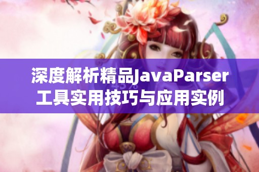 深度解析精品JavaParser工具实用技巧与应用实例