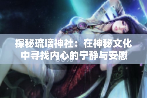 探秘琉璃神社：在神秘文化中寻找内心的宁静与安慰