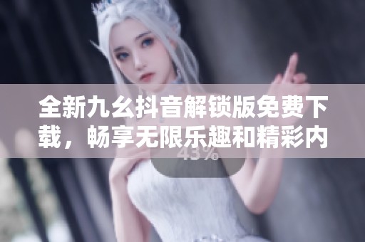 全新九幺抖音解锁版免费下载，畅享无限乐趣和精彩内容
