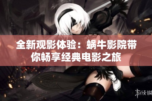 全新观影体验：蜗牛影院带你畅享经典电影之旅