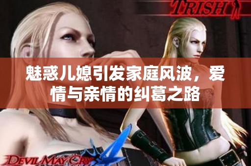 魅惑儿媳引发家庭风波，爱情与亲情的纠葛之路