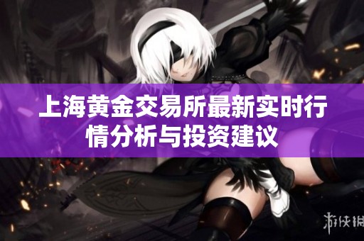 上海黄金交易所最新实时行情分析与投资建议