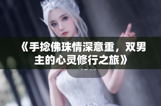 《手捻佛珠情深意重，双男主的心灵修行之旅》
