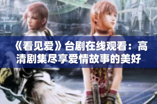 《看见爱》台剧在线观看：高清剧集尽享爱情故事的美好瞬间