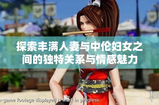 探索丰满人妻与中伦妇女之间的独特关系与情感魅力