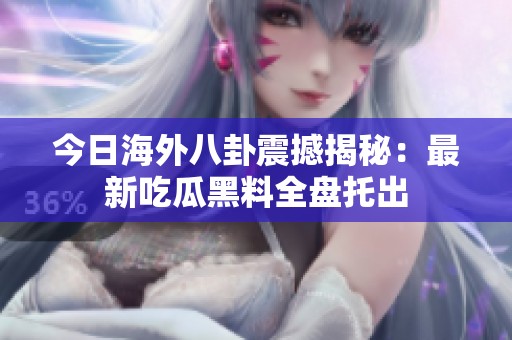 今日海外八卦震撼揭秘：最新吃瓜黑料全盘托出