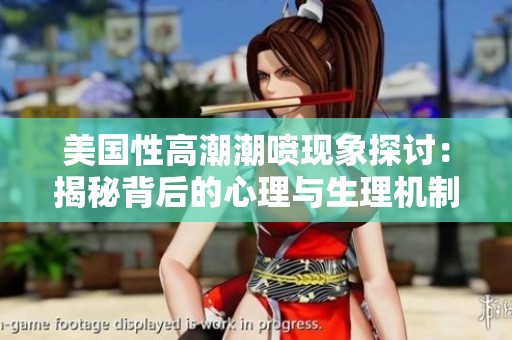 美国性高潮潮喷现象探讨：揭秘背后的心理与生理机制