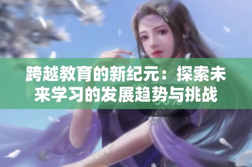 跨越教育的新纪元：探索未来学习的发展趋势与挑战
