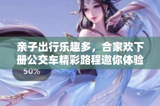 亲子出行乐趣多，合家欢下册公交车精彩路程邀你体验