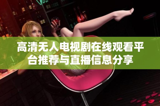 高清无人电视剧在线观看平台推荐与直播信息分享