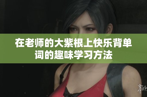 在老师的大紫根上快乐背单词的趣味学习方法
