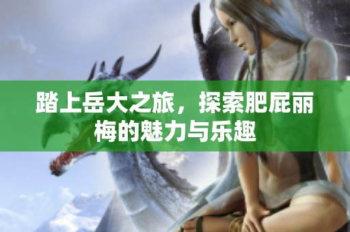 踏上岳大之旅，探索肥屁丽梅的魅力与乐趣