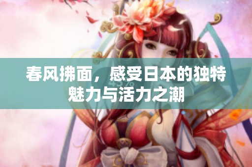 春风拂面，感受日本的独特魅力与活力之潮