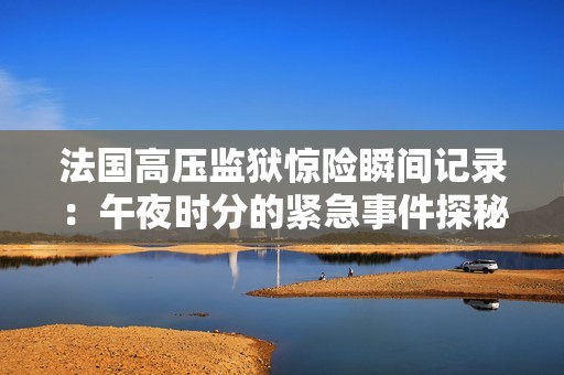 法国高压监狱惊险瞬间记录：午夜时分的紧急事件探秘