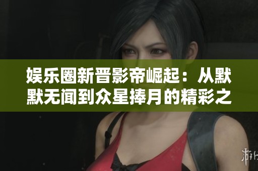 娱乐圈新晋影帝崛起：从默默无闻到众星捧月的精彩之路