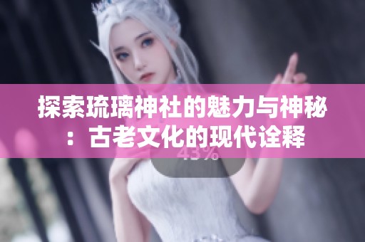 探索琉璃神社的魅力与神秘：古老文化的现代诠释
